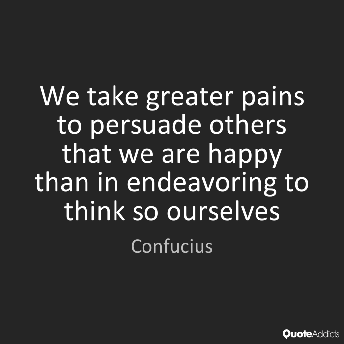 We take greater pains to persuade others that we are happy than in trying to think so ourselves.” -Confucius
